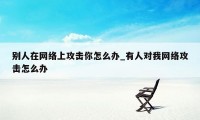 别人在网络上攻击你怎么办_有人对我网络攻击怎么办