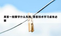 黑客一般要学什么东西_黑客技术学习桌有必要