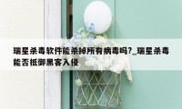 瑞星杀毒软件能杀掉所有病毒吗?_瑞星杀毒能否抵御黑客入侵