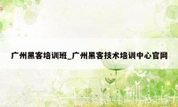 广州黑客培训班_广州黑客技术培训中心官网