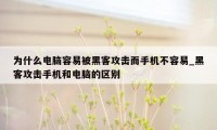 为什么电脑容易被黑客攻击而手机不容易_黑客攻击手机和电脑的区别