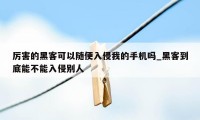 厉害的黑客可以随便入侵我的手机吗_黑客到底能不能入侵别人