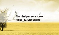 flashhelperserviceexe木马_feed木马程序