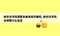 身份证号码泄露会被用来诈骗吗_身份证号码会泄露什么信息