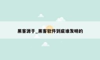 黑客源于_黑客软件到底谁发明的