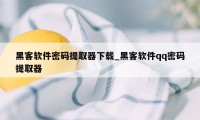 黑客软件密码提取器下载_黑客软件qq密码提取器