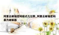 阿里云邮箱密码格式几位数_阿里云邮箱密码暴力破解器