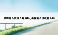 黑客能入侵别人电脑吗_黑客能入侵机器人吗