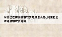 阿里巴巴防御黑客攻击电脑怎么办_阿里巴巴防御黑客攻击电脑