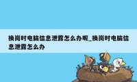 换岗时电脑信息泄露怎么办呢_换岗时电脑信息泄露怎么办