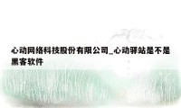 心动网络科技股份有限公司_心动驿站是不是黑客软件