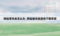 网站受攻击怎么办_网站被攻击游戏下载安装