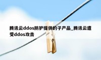 腾讯云ddos防护提供的子产品_腾讯云遭受ddos攻击
