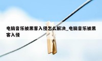 电脑音乐被黑客入侵怎么解决_电脑音乐被黑客入侵