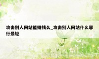 攻击别人网站能赚钱么_攻击别人网站什么罪行最轻