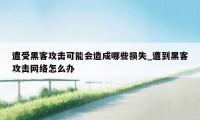 遭受黑客攻击可能会造成哪些损失_遭到黑客攻击网络怎么办