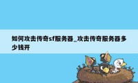 如何攻击传奇sf服务器_攻击传奇服务器多少钱开