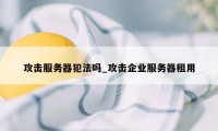 攻击服务器犯法吗_攻击企业服务器租用