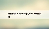 端口扫描工具snoop_fscan端口扫描