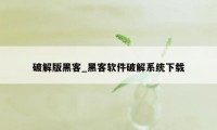 破解版黑客_黑客软件破解系统下载