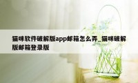 猫咪软件破解版app邮箱怎么弄_猫咪破解版邮箱登录版