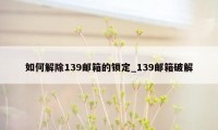 如何解除139邮箱的锁定_139邮箱破解