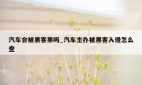 汽车会被黑客黑吗_汽车主办被黑客入侵怎么查