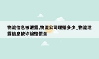 物流信息被泄露,物流公司理赔多少_物流泄露信息被诈骗赔偿金