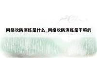 网络攻防演练是什么_网络攻防演练是干嘛的