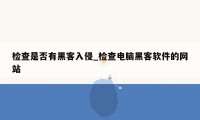 检查是否有黑客入侵_检查电脑黑客软件的网站