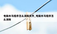 电脑木马程序怎么消除文件_电脑木马程序怎么消除