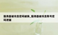 服务器被攻击密码被换_服务器被攻击账号密码泄漏