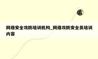 网络安全攻防培训机构_网络攻防安全员培训内容