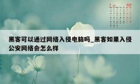 黑客可以通过网络入侵电脑吗_黑客如果入侵公安网络会怎么样