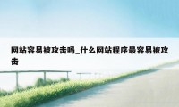 网站容易被攻击吗_什么网站程序最容易被攻击