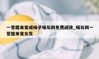 一觉醒来变成妹子暗石网免费阅读_暗石网一觉醒来变女生