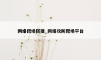 网络靶场搭建_网络攻防靶场平台