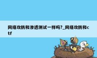 网络攻防和渗透测试一样吗?_网络攻防和ctf