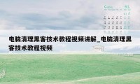 电脑清理黑客技术教程视频讲解_电脑清理黑客技术教程视频