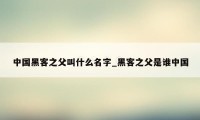 中国黑客之父叫什么名字_黑客之父是谁中国