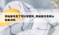 网站被攻击了可以报警吗_网站被攻击换ip能解决吗