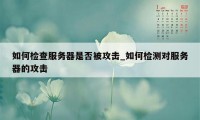 如何检查服务器是否被攻击_如何检测对服务器的攻击