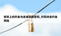 网页上的钓鱼攻击来获取密码_代码攻击钓鱼网站