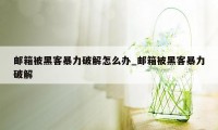 邮箱被黑客暴力破解怎么办_邮箱被黑客暴力破解