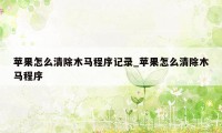 苹果怎么清除木马程序记录_苹果怎么清除木马程序